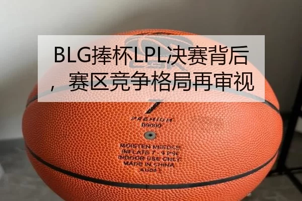 BLG捧杯LPL决赛背后，赛区竞争格局再审视